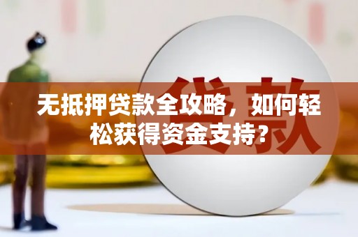 隆安无抵押贷款全攻略，如何轻松获得资金支持？