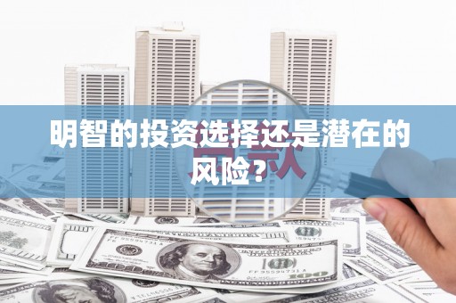 隆安明智的投资选择还是潜在的风险？