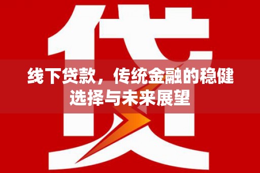 隆安线下贷款，传统金融的稳健选择与未来展望