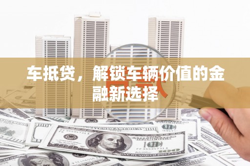 隆安车抵贷，解锁车辆价值的金融新选择