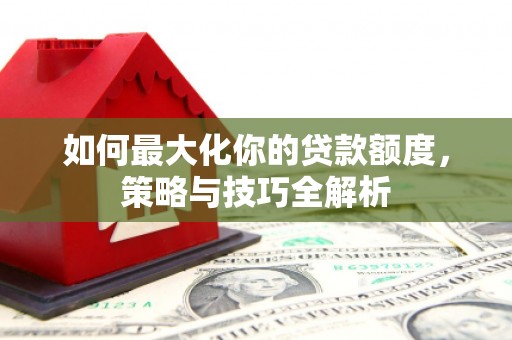 隆安如何最大化你的贷款额度，策略与技巧全解析