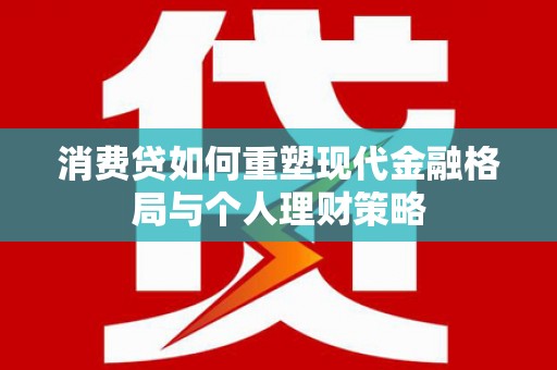 隆安消费贷如何重塑现代金融格局与个人理财策略