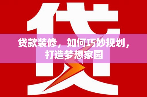 隆安贷款装修，如何巧妙规划，打造梦想家园