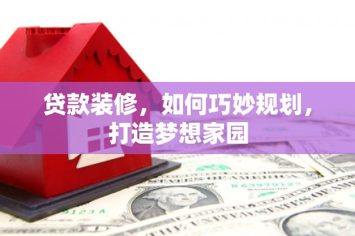 隆安贷款装修，如何巧妙规划，打造梦想家园