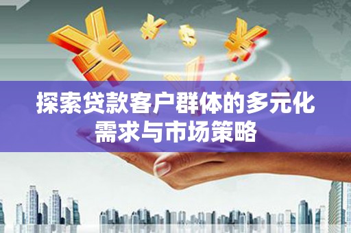 隆安探索贷款客户群体的多元化需求与市场策略