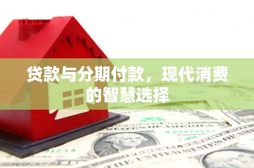 隆安贷款与分期付款，现代消费的智慧选择