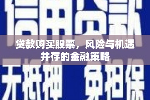 隆安贷款购买股票，风险与机遇并存的金融策略