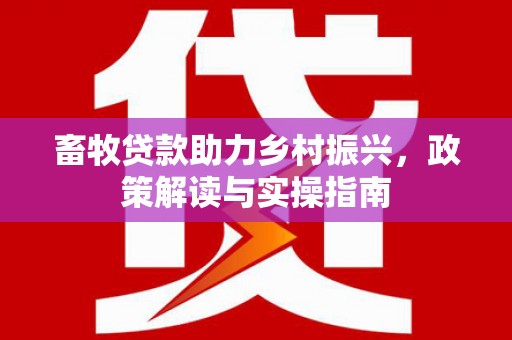 隆安畜牧贷款助力乡村振兴，政策解读与实操指南
