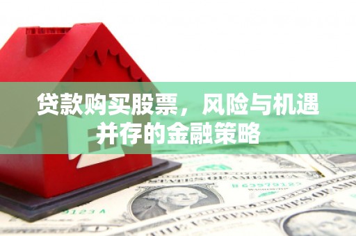 隆安贷款购买股票，风险与机遇并存的金融策略