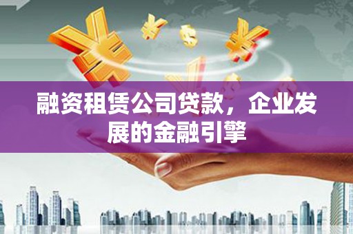 隆安融资租赁公司贷款，企业发展的金融引擎