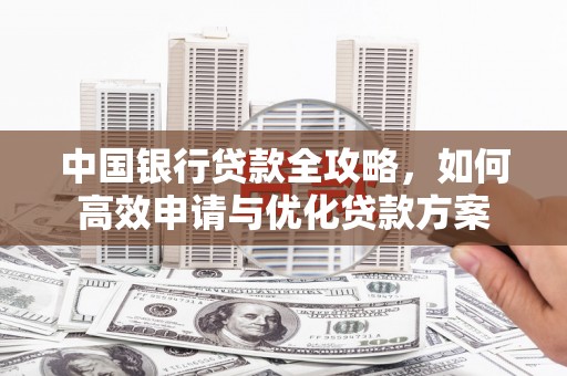 隆安中国银行贷款全攻略，如何高效申请与优化贷款方案