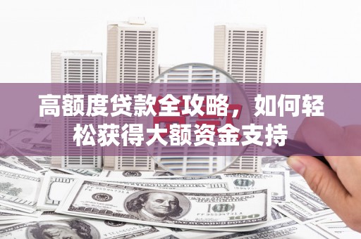 隆安高额度贷款全攻略，如何轻松获得大额资金支持