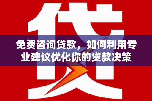 隆安免费咨询贷款，如何利用专业建议优化你的贷款决策