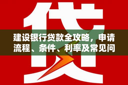 隆安建设银行贷款全攻略，申请流程、条件、利率及常见问题解答