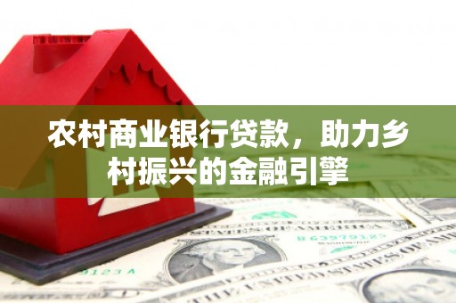 隆安农村商业银行贷款，助力乡村振兴的金融引擎